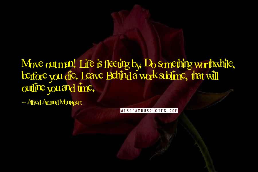 Alfred Armand Montapert Quotes: Move out man! Life is fleeting by. Do something worthwhile, berfore you die. Leave Behind a work sublime, that will outline you and time.