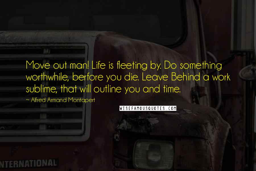 Alfred Armand Montapert Quotes: Move out man! Life is fleeting by. Do something worthwhile, berfore you die. Leave Behind a work sublime, that will outline you and time.