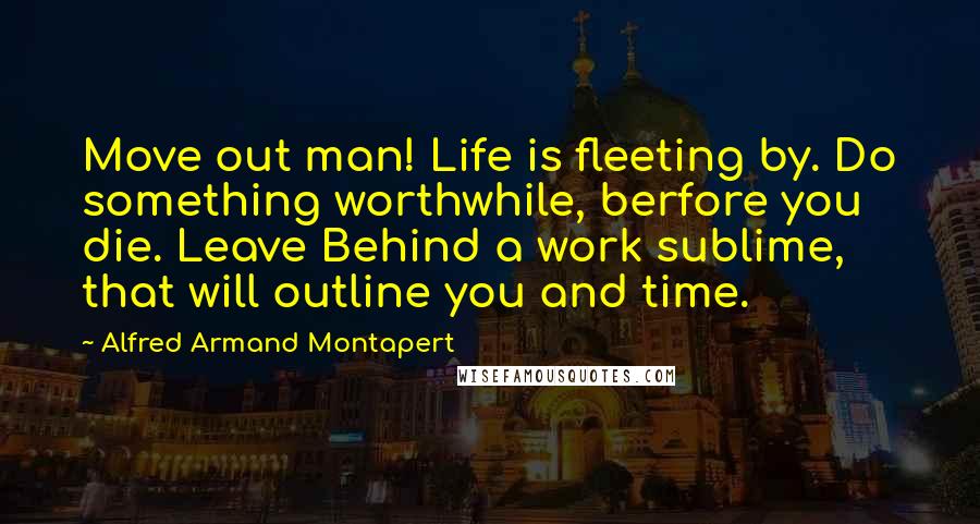 Alfred Armand Montapert Quotes: Move out man! Life is fleeting by. Do something worthwhile, berfore you die. Leave Behind a work sublime, that will outline you and time.