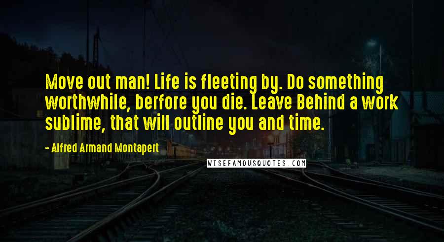 Alfred Armand Montapert Quotes: Move out man! Life is fleeting by. Do something worthwhile, berfore you die. Leave Behind a work sublime, that will outline you and time.