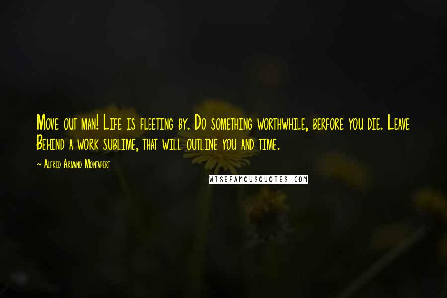 Alfred Armand Montapert Quotes: Move out man! Life is fleeting by. Do something worthwhile, berfore you die. Leave Behind a work sublime, that will outline you and time.