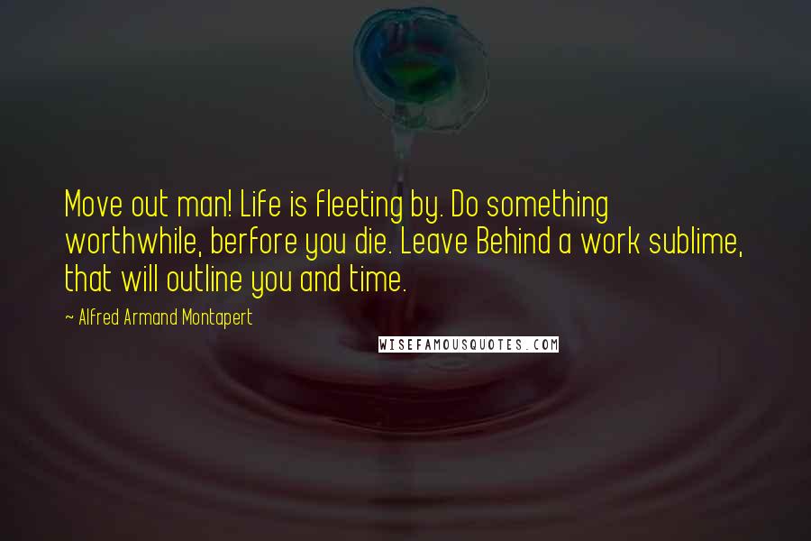 Alfred Armand Montapert Quotes: Move out man! Life is fleeting by. Do something worthwhile, berfore you die. Leave Behind a work sublime, that will outline you and time.