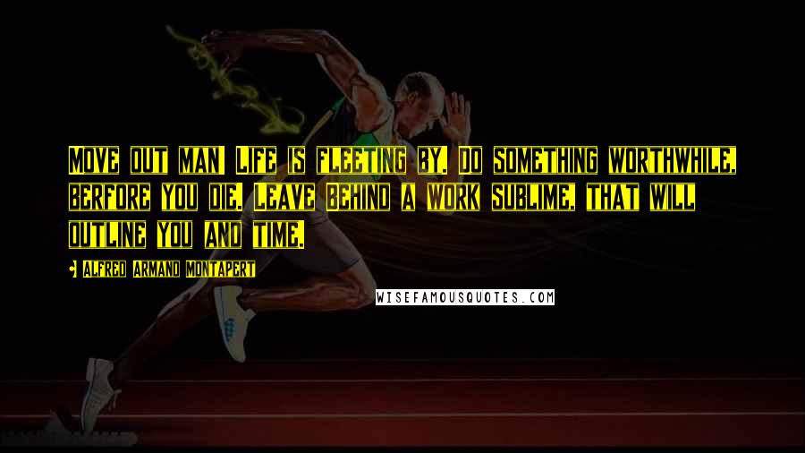 Alfred Armand Montapert Quotes: Move out man! Life is fleeting by. Do something worthwhile, berfore you die. Leave Behind a work sublime, that will outline you and time.