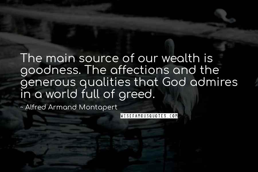 Alfred Armand Montapert Quotes: The main source of our wealth is goodness. The affections and the generous qualities that God admires in a world full of greed.