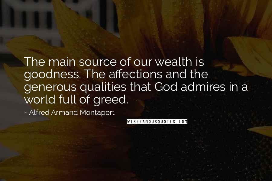 Alfred Armand Montapert Quotes: The main source of our wealth is goodness. The affections and the generous qualities that God admires in a world full of greed.