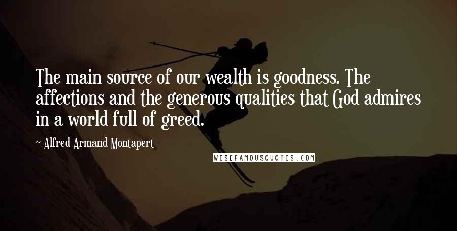 Alfred Armand Montapert Quotes: The main source of our wealth is goodness. The affections and the generous qualities that God admires in a world full of greed.