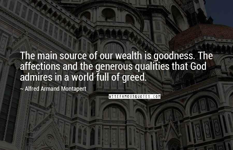 Alfred Armand Montapert Quotes: The main source of our wealth is goodness. The affections and the generous qualities that God admires in a world full of greed.