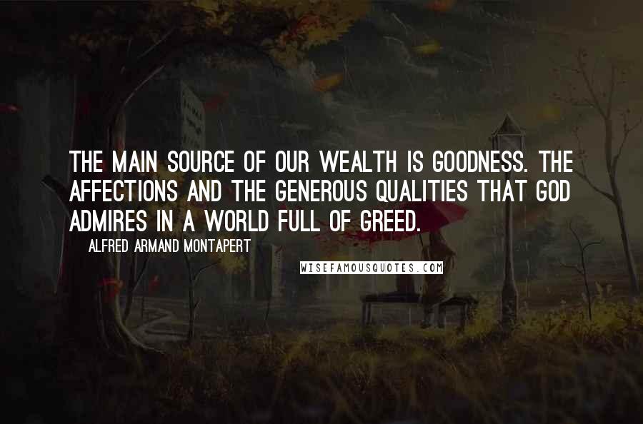 Alfred Armand Montapert Quotes: The main source of our wealth is goodness. The affections and the generous qualities that God admires in a world full of greed.