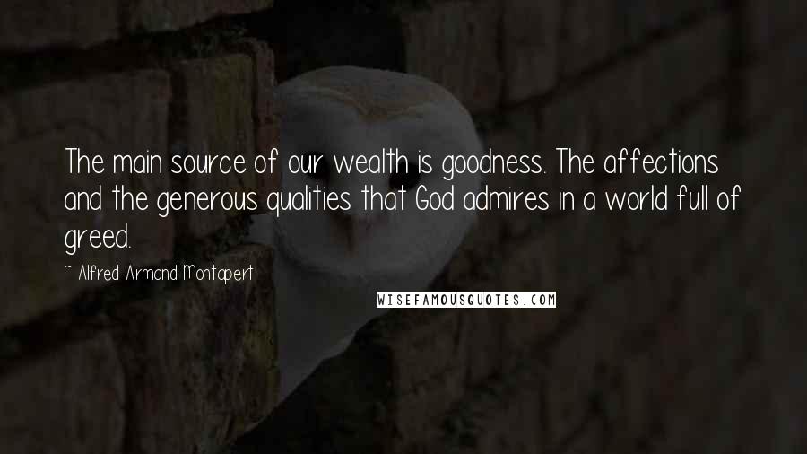 Alfred Armand Montapert Quotes: The main source of our wealth is goodness. The affections and the generous qualities that God admires in a world full of greed.