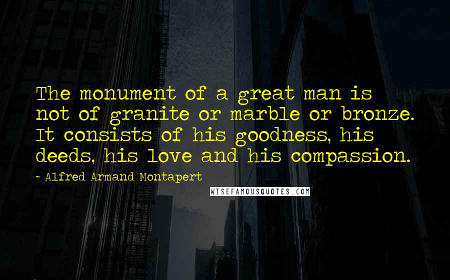 Alfred Armand Montapert Quotes: The monument of a great man is not of granite or marble or bronze. It consists of his goodness, his deeds, his love and his compassion.