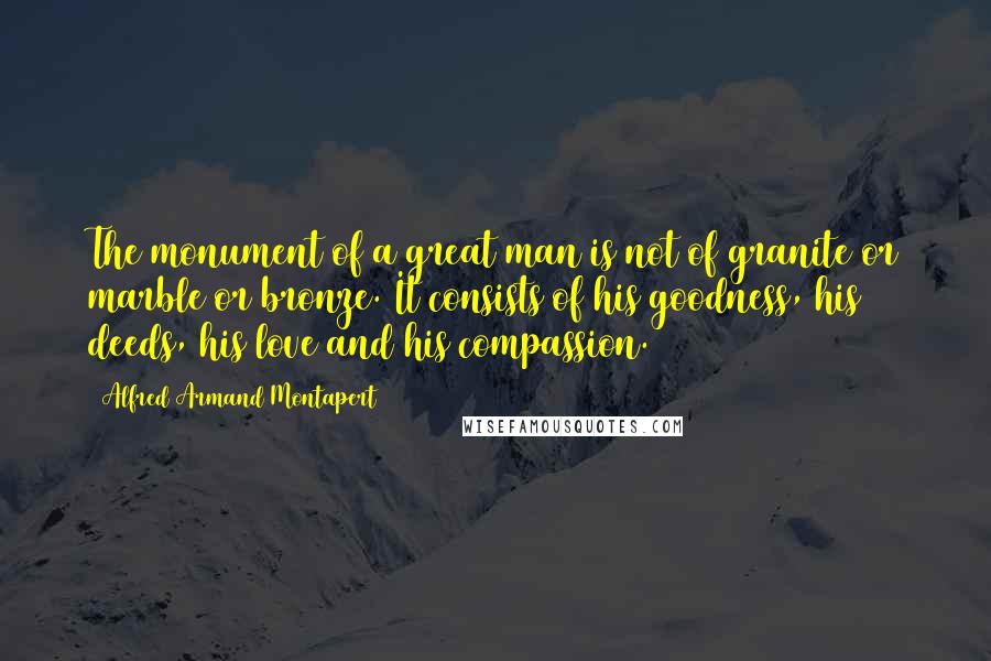 Alfred Armand Montapert Quotes: The monument of a great man is not of granite or marble or bronze. It consists of his goodness, his deeds, his love and his compassion.