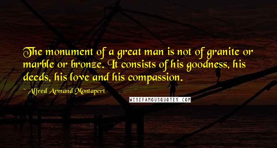 Alfred Armand Montapert Quotes: The monument of a great man is not of granite or marble or bronze. It consists of his goodness, his deeds, his love and his compassion.