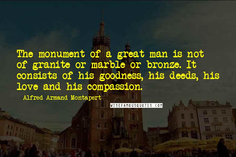 Alfred Armand Montapert Quotes: The monument of a great man is not of granite or marble or bronze. It consists of his goodness, his deeds, his love and his compassion.