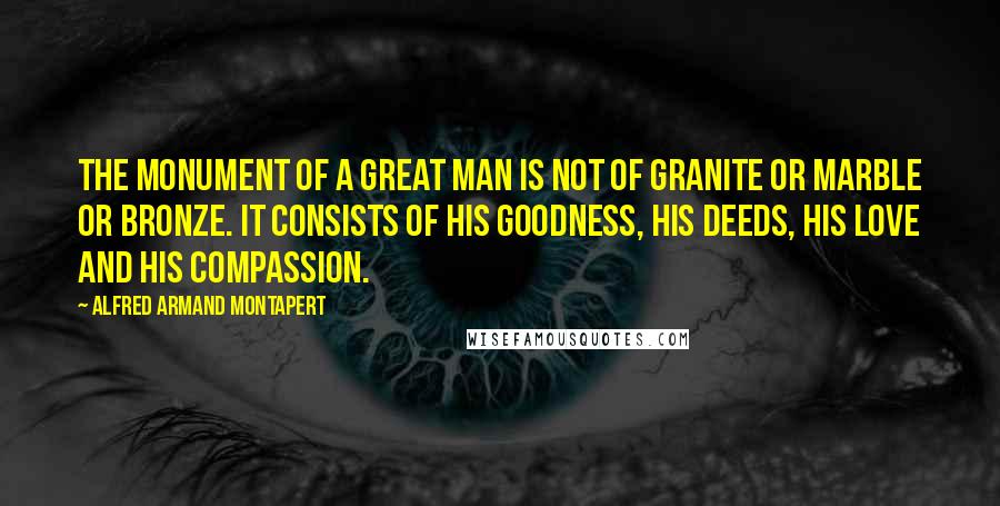 Alfred Armand Montapert Quotes: The monument of a great man is not of granite or marble or bronze. It consists of his goodness, his deeds, his love and his compassion.