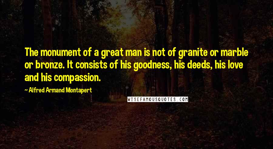 Alfred Armand Montapert Quotes: The monument of a great man is not of granite or marble or bronze. It consists of his goodness, his deeds, his love and his compassion.