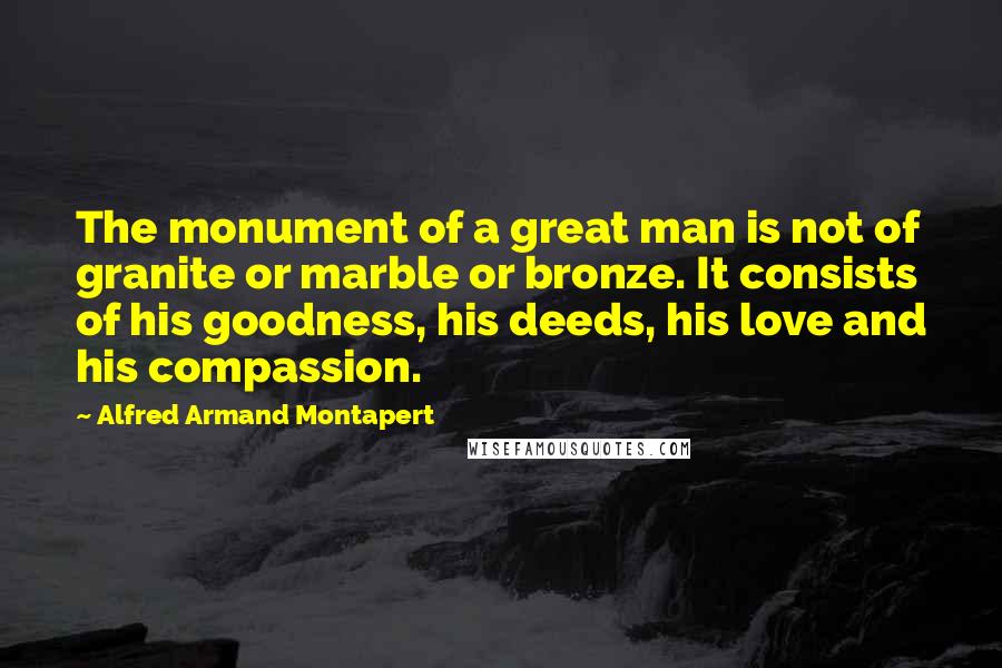 Alfred Armand Montapert Quotes: The monument of a great man is not of granite or marble or bronze. It consists of his goodness, his deeds, his love and his compassion.