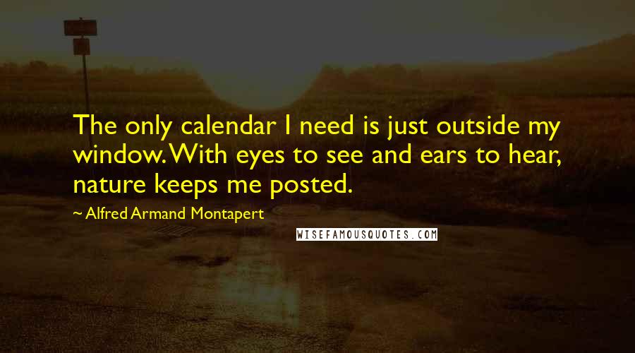 Alfred Armand Montapert Quotes: The only calendar I need is just outside my window. With eyes to see and ears to hear, nature keeps me posted.