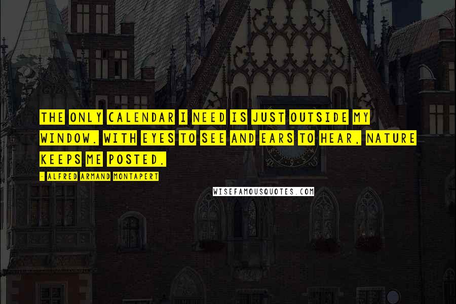 Alfred Armand Montapert Quotes: The only calendar I need is just outside my window. With eyes to see and ears to hear, nature keeps me posted.