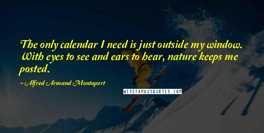 Alfred Armand Montapert Quotes: The only calendar I need is just outside my window. With eyes to see and ears to hear, nature keeps me posted.