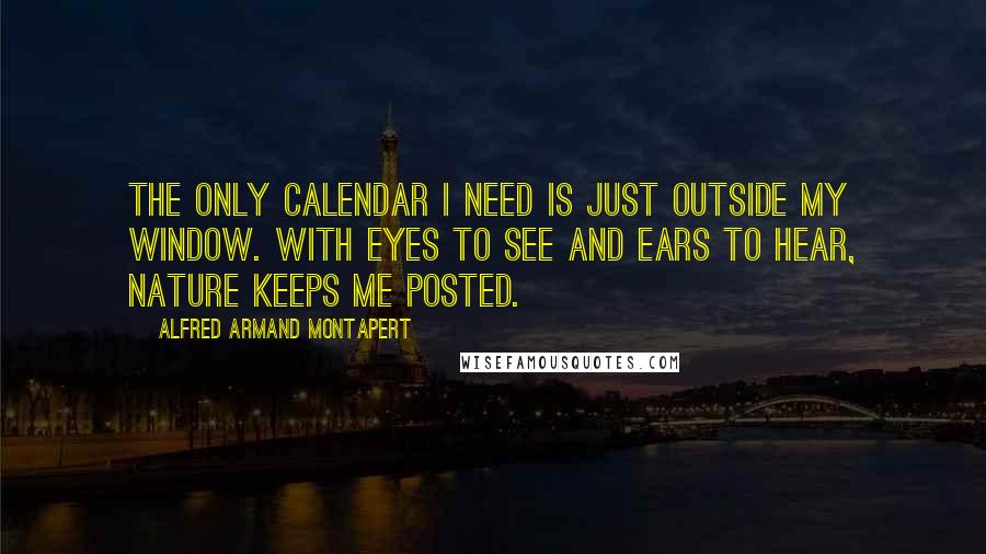 Alfred Armand Montapert Quotes: The only calendar I need is just outside my window. With eyes to see and ears to hear, nature keeps me posted.
