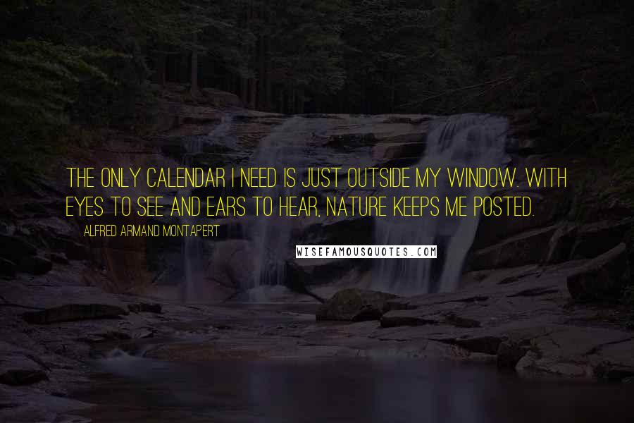 Alfred Armand Montapert Quotes: The only calendar I need is just outside my window. With eyes to see and ears to hear, nature keeps me posted.