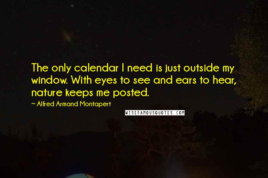 Alfred Armand Montapert Quotes: The only calendar I need is just outside my window. With eyes to see and ears to hear, nature keeps me posted.