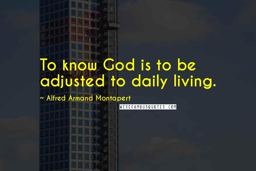 Alfred Armand Montapert Quotes: To know God is to be adjusted to daily living.