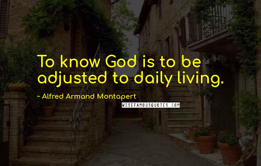 Alfred Armand Montapert Quotes: To know God is to be adjusted to daily living.