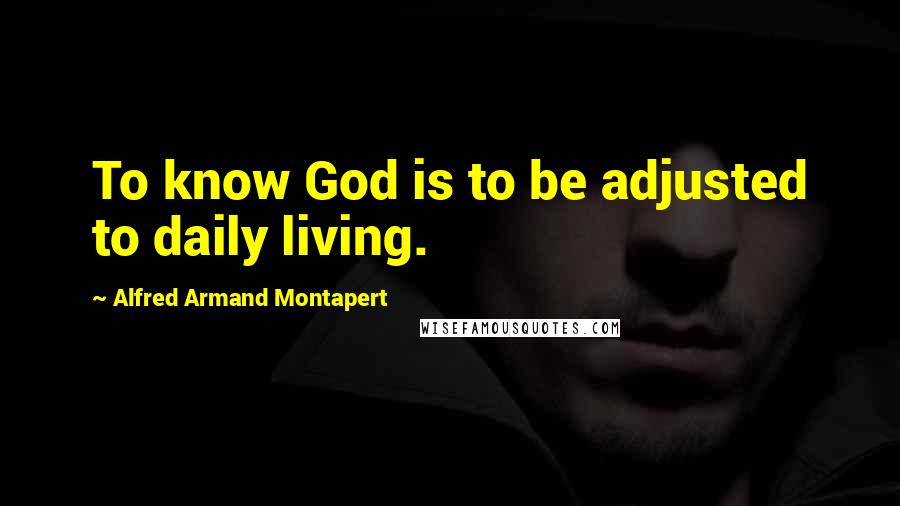 Alfred Armand Montapert Quotes: To know God is to be adjusted to daily living.