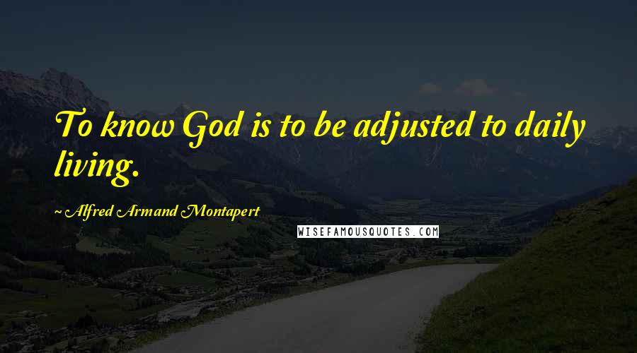 Alfred Armand Montapert Quotes: To know God is to be adjusted to daily living.