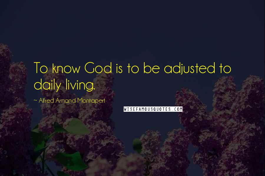 Alfred Armand Montapert Quotes: To know God is to be adjusted to daily living.