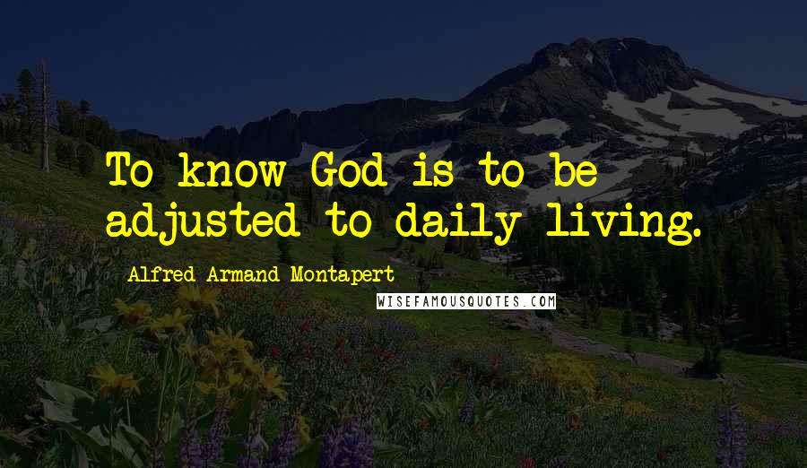 Alfred Armand Montapert Quotes: To know God is to be adjusted to daily living.