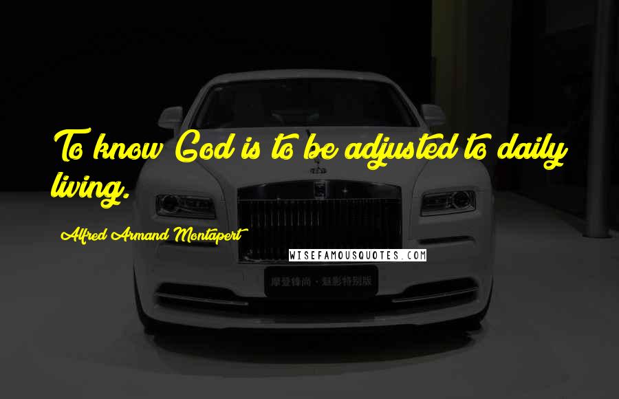 Alfred Armand Montapert Quotes: To know God is to be adjusted to daily living.