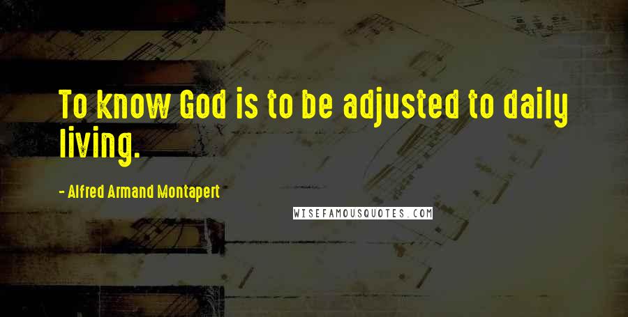 Alfred Armand Montapert Quotes: To know God is to be adjusted to daily living.