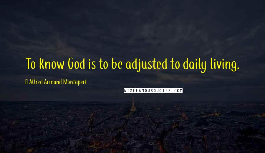 Alfred Armand Montapert Quotes: To know God is to be adjusted to daily living.