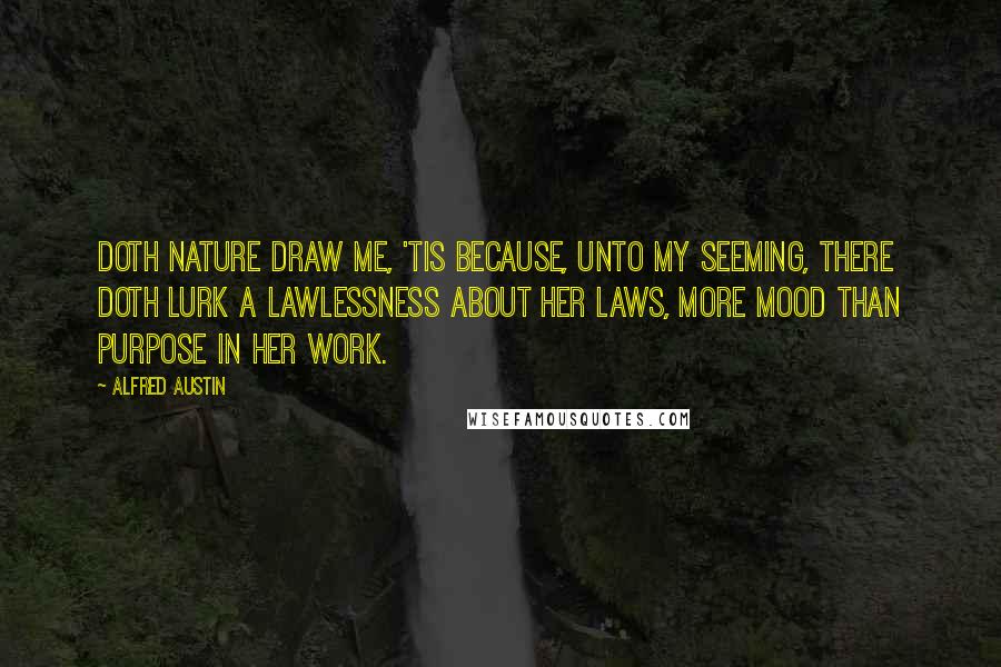 Alfred Austin Quotes: Doth Nature draw me, 'tis because, Unto my seeming, there doth lurk A lawlessness about her laws, More mood than purpose in her work.