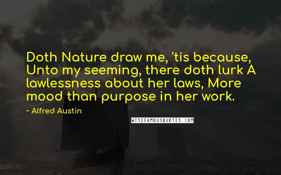 Alfred Austin Quotes: Doth Nature draw me, 'tis because, Unto my seeming, there doth lurk A lawlessness about her laws, More mood than purpose in her work.