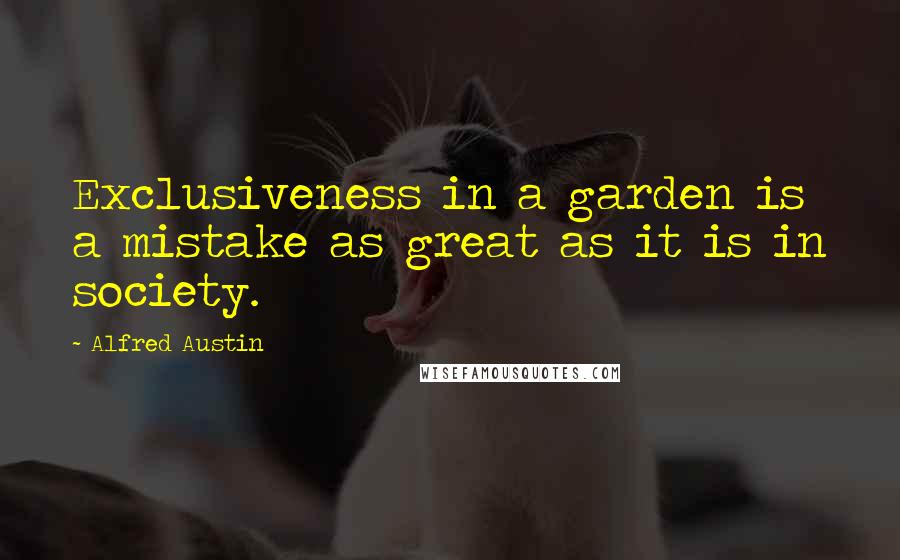 Alfred Austin Quotes: Exclusiveness in a garden is a mistake as great as it is in society.