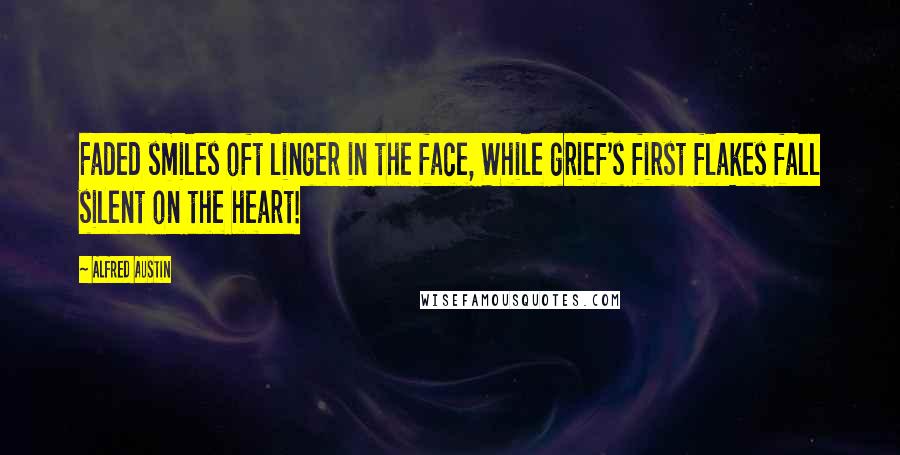 Alfred Austin Quotes: Faded smiles oft linger in the face, While grief's first flakes fall silent on the heart!