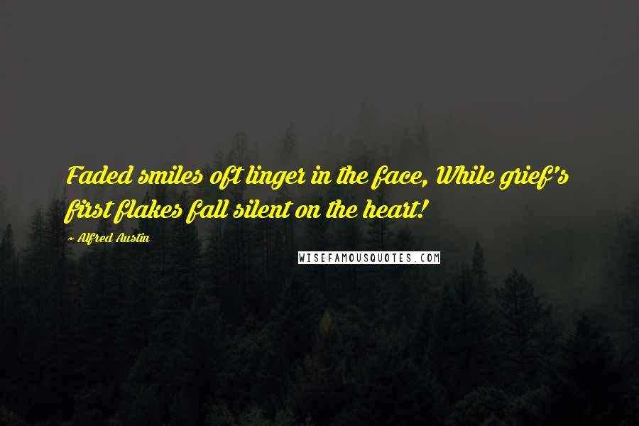 Alfred Austin Quotes: Faded smiles oft linger in the face, While grief's first flakes fall silent on the heart!