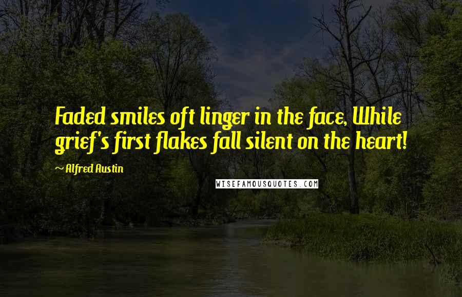 Alfred Austin Quotes: Faded smiles oft linger in the face, While grief's first flakes fall silent on the heart!