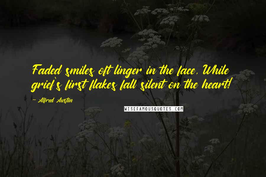 Alfred Austin Quotes: Faded smiles oft linger in the face, While grief's first flakes fall silent on the heart!