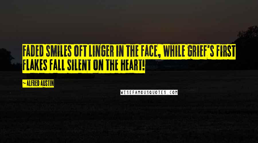 Alfred Austin Quotes: Faded smiles oft linger in the face, While grief's first flakes fall silent on the heart!