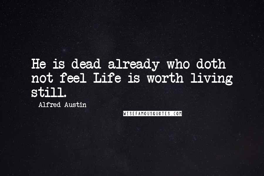 Alfred Austin Quotes: He is dead already who doth not feel Life is worth living still.