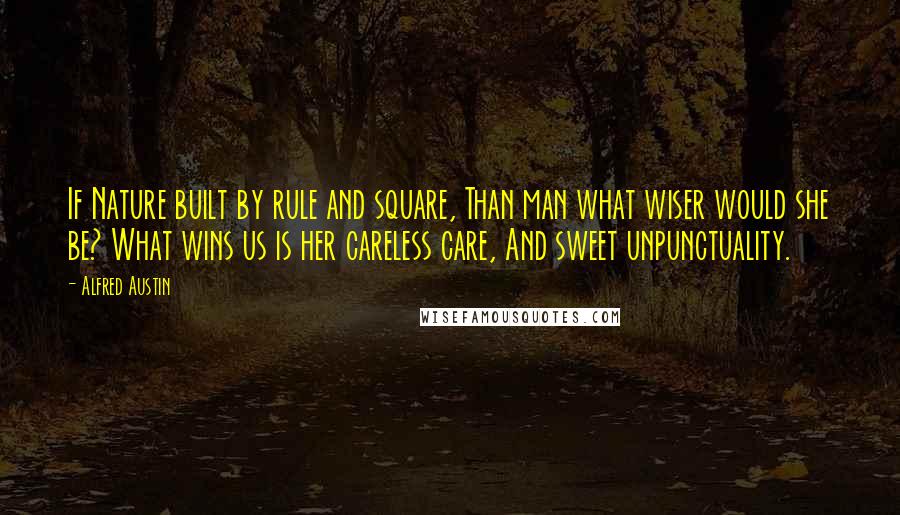Alfred Austin Quotes: If Nature built by rule and square, Than man what wiser would she be? What wins us is her careless care, And sweet unpunctuality.
