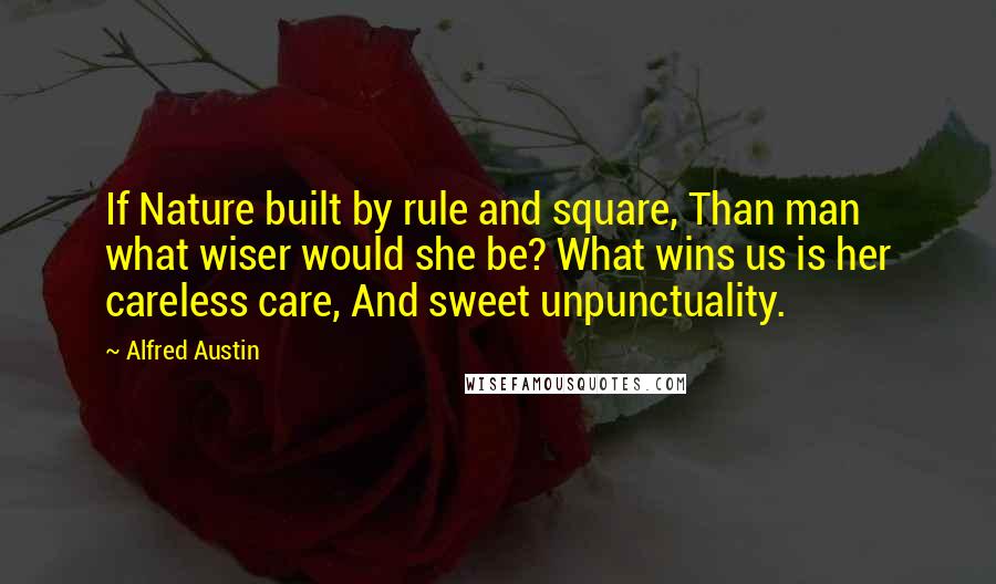 Alfred Austin Quotes: If Nature built by rule and square, Than man what wiser would she be? What wins us is her careless care, And sweet unpunctuality.