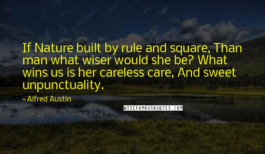 Alfred Austin Quotes: If Nature built by rule and square, Than man what wiser would she be? What wins us is her careless care, And sweet unpunctuality.