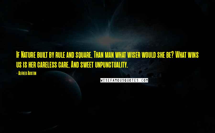 Alfred Austin Quotes: If Nature built by rule and square, Than man what wiser would she be? What wins us is her careless care, And sweet unpunctuality.