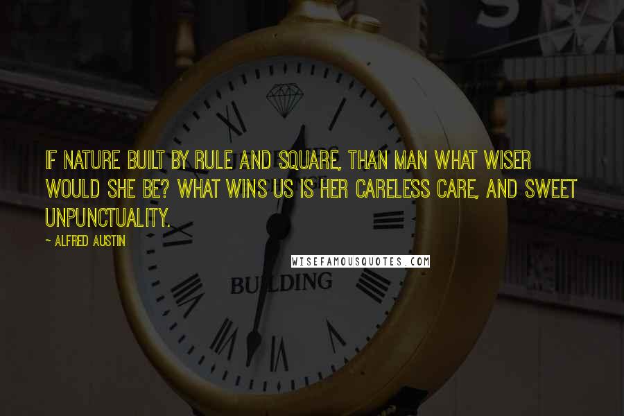 Alfred Austin Quotes: If Nature built by rule and square, Than man what wiser would she be? What wins us is her careless care, And sweet unpunctuality.