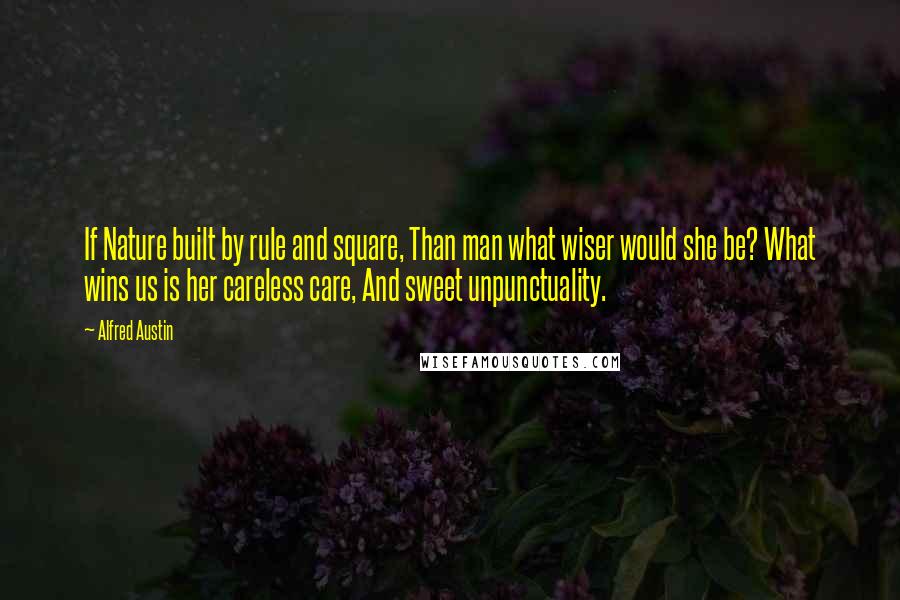 Alfred Austin Quotes: If Nature built by rule and square, Than man what wiser would she be? What wins us is her careless care, And sweet unpunctuality.